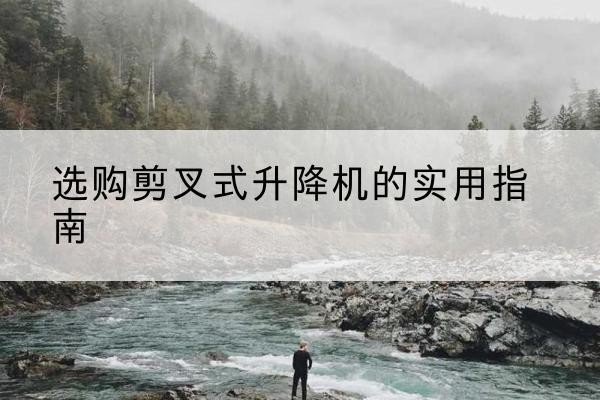 石棉剪叉式升降机怎么选-选购剪叉式升降机的实用指南