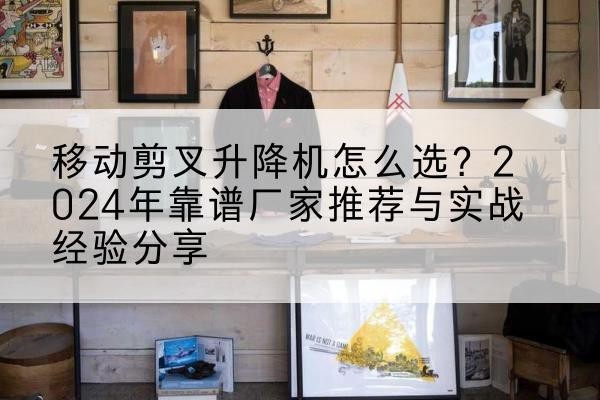 石棉升降平台厂家推荐-移动剪叉升降机怎么选?2024年靠谱厂家推荐与实战经验分享