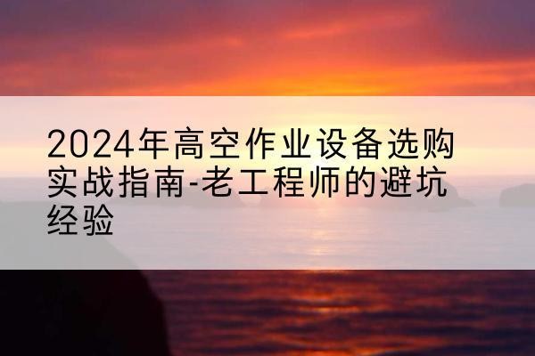 石棉高空作业升降机厂家推荐-2024年高空作业设备选购实战指南-老工程师的避坑经验