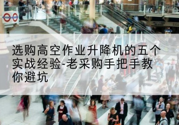 石棉高空作业升降机厂家-选购高空作业升降机的五个实战经验-老采购手把手教你避坑