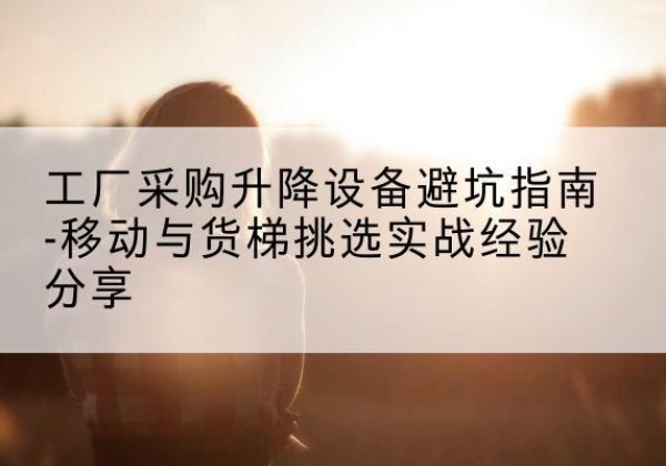 石棉移动式升降机怎么选-工厂采购升降设备避坑指南-移动与货梯挑选实战经验分享