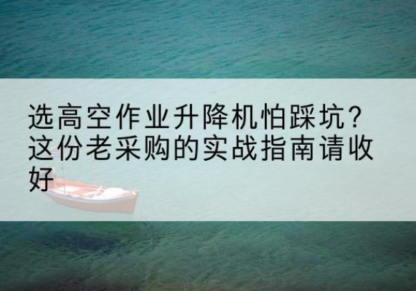 石棉高空作业升降机厂家推荐-选高空作业升降机怕踩坑？这份老采购的实战指南请收好