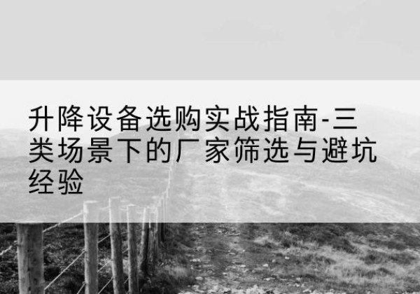 石棉移动式升降机厂家推荐-升降设备选购实战指南-三类场景下的厂家筛选与避坑经验