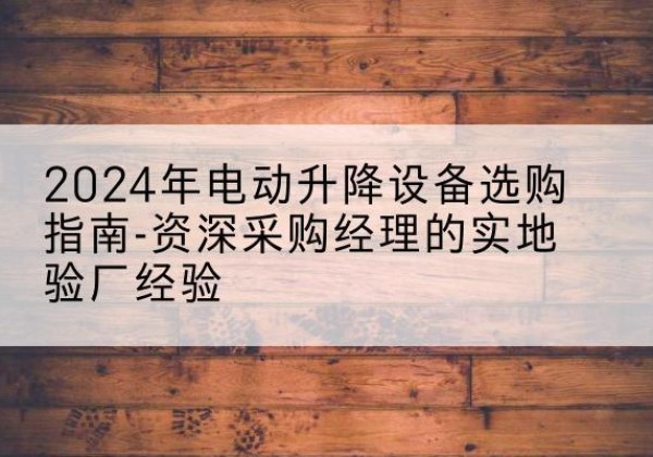 石棉电动剪叉升降平台厂家-2024年电动升降设备选购指南-资深采购经理的实地验厂经验