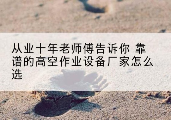 石棉高空作业升降机厂家推荐-从业十年老师傅告诉你 靠谱的高空作业设备厂家怎么选