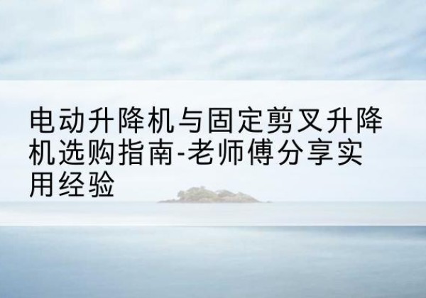 石棉电动升降机怎么选-电动升降机与固定剪叉升降机选购指南-老师傅分享实用经验