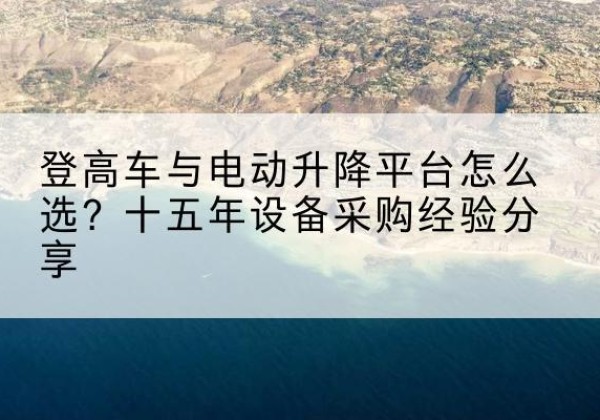 石棉登高车厂家厂家-登高车与电动升降平台怎么选？十五年设备采购经验分享