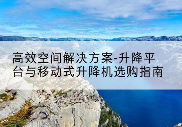石棉升降平台厂家-*空间解决方案-升降平台与移动式升降机选购指南