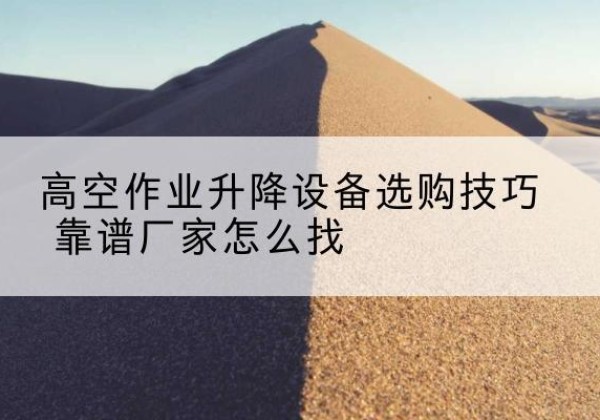 石棉电动升降平台厂家推荐-高空作业升降设备选购技巧 靠谱厂家怎么找