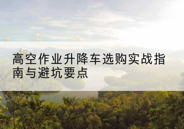 石棉升降车怎么选-高空作业升降车选购实战指南与避坑要点