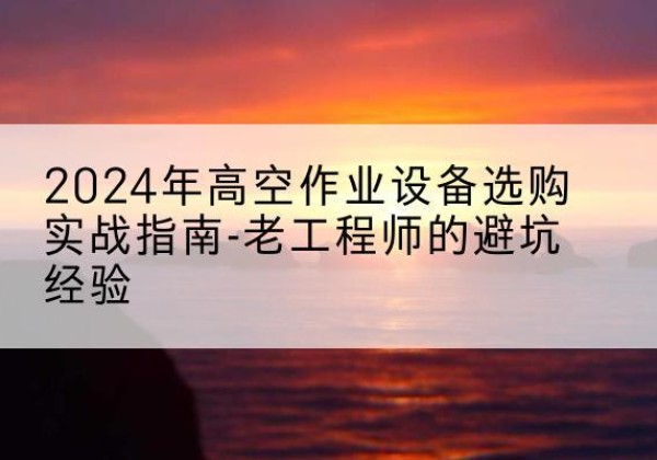 石棉高空作业升降机厂家推荐-2024年高空作业设备选购实战指南-老工程师的避坑经验